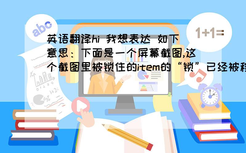 英语翻译hi 我想表达 如下意思：下面是一个屏幕截图,这个截图里被锁住的item的“锁”已经被移除掉了.如果我一定要用screenshot作为先行词的定语从句来表示,below is the screenshot on which I have rem