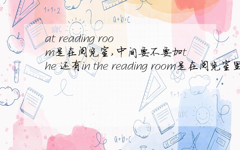 at reading room是在阅览室,中间要不要加the 还有in the reading room是在阅览室里,有的题目是在阅览室,答案一般都是in,不是在阅览室吗?又不是在里面,但到底用at,还是in