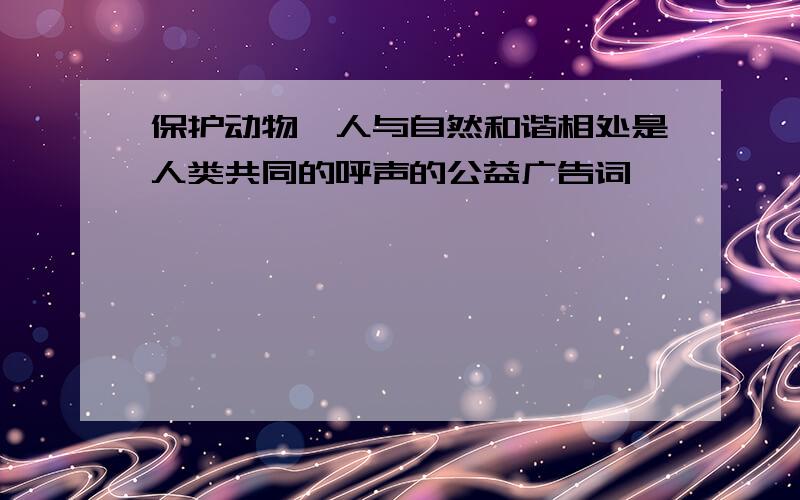 保护动物,人与自然和谐相处是人类共同的呼声的公益广告词