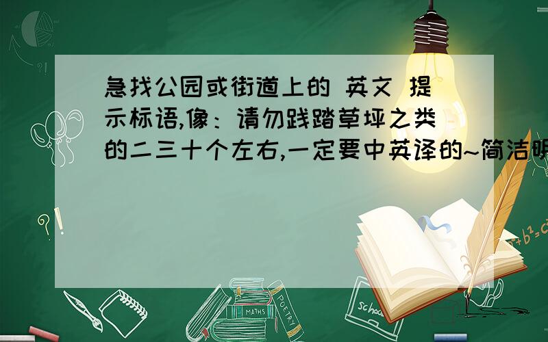 急找公园或街道上的 英文 提示标语,像：请勿践踏草坪之类的二三十个左右,一定要中英译的~简洁明了的,