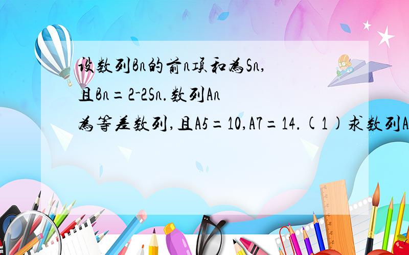 设数列Bn的前n项和为Sn,且Bn=2-2Sn.数列An为等差数列,且A5=10,A7=14.(1)求数列An、{bn}的通项公式(2)Cn=1/2AnBn,Tn为数列Cn的前n项和,求Tn.