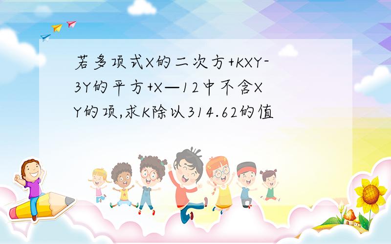 若多项式X的二次方+KXY-3Y的平方+X—12中不含XY的项,求K除以314.62的值