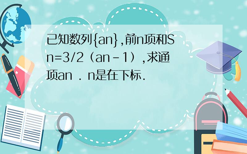 已知数列{an},前n项和Sn=3/2（an-1）,求通项an . n是在下标.