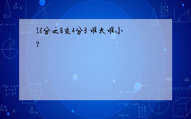 15分之8乘4分3 谁大谁小?