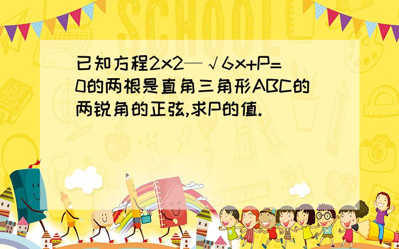 已知方程2x2—√6x+P=0的两根是直角三角形ABC的两锐角的正弦,求P的值.