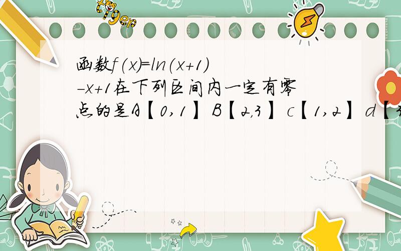 函数f(x)=ln(x+1)-x+1在下列区间内一定有零点的是A【0,1】 B【2，3】 c【1,2】 d【3,4】