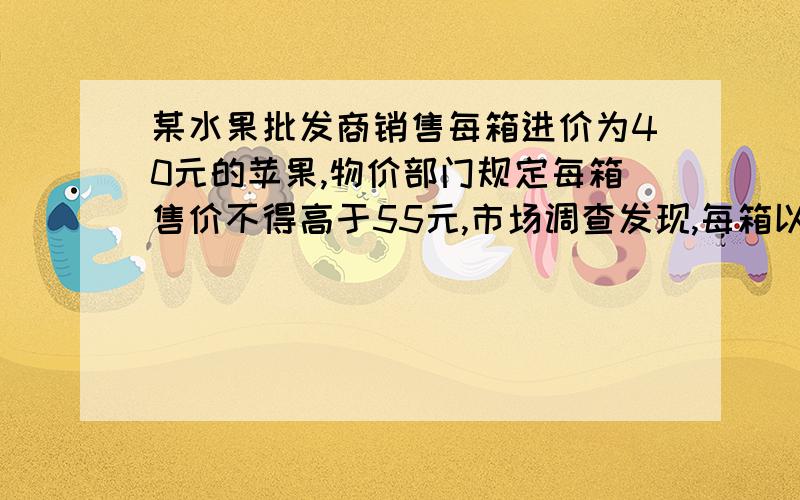 某水果批发商销售每箱进价为40元的苹果,物价部门规定每箱售价不得高于55元,市场调查发现,每箱以50元的价格销售,平均每天销售90箱,价格每提高1元,平均每天少销售3箱.（1）求平均每天销售