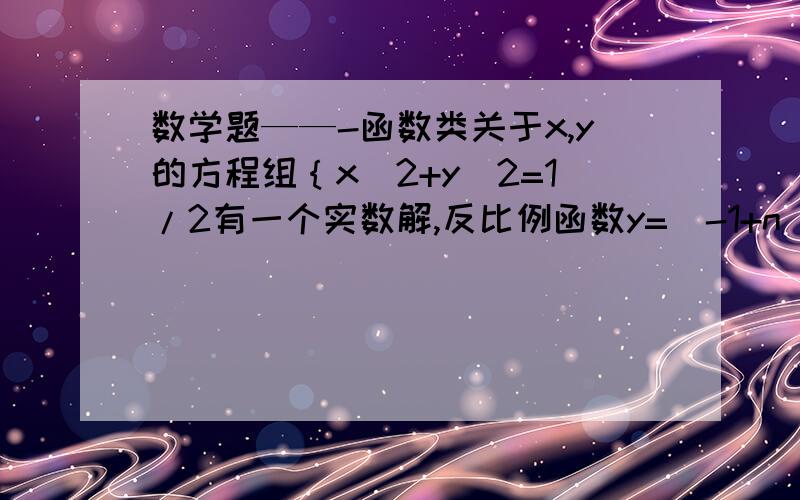 数学题——-函数类关于x,y的方程组｛x^2+y^2=1/2有一个实数解,反比例函数y=(-1+n)/x的图像y=x+n上有一点（p,q）,且p,q互为相反数,求p,q的值!好不好?