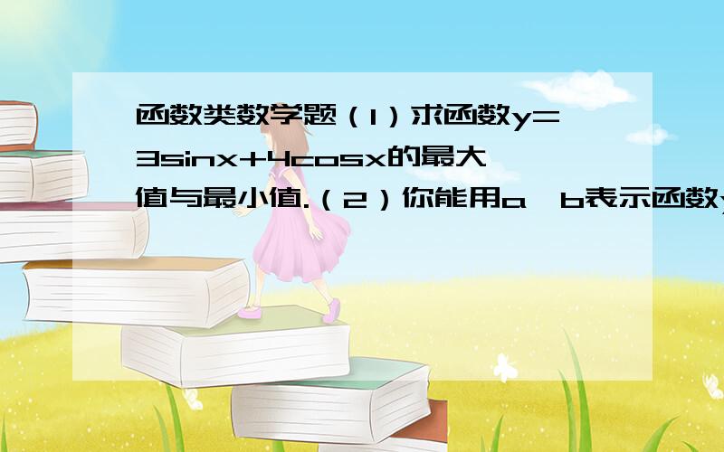 函数类数学题（1）求函数y=3sinx+4cosx的最大值与最小值.（2）你能用a,b表示函数y=asinx+bcosx的最大值和最小值吗?