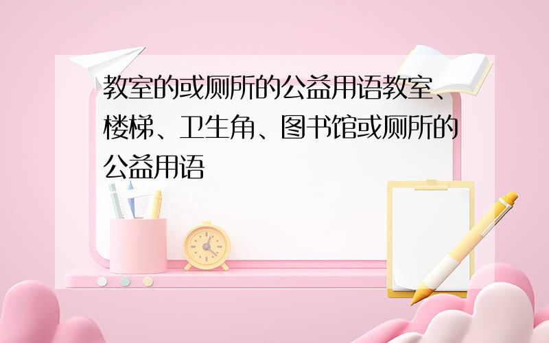 教室的或厕所的公益用语教室、楼梯、卫生角、图书馆或厕所的公益用语