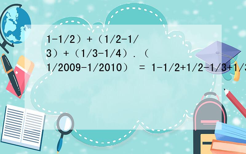 1-1/2）+（1/2-1/3）+（1/3-1/4）.（1/2009-1/2010） = 1-1/2+1/2-1/3+1/3-1/4.1/2009-1/2010答案＝2009/2010