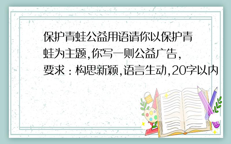 保护青蛙公益用语请你以保护青蛙为主题,你写一则公益广告,要求：构思新颖,语言生动,20字以内