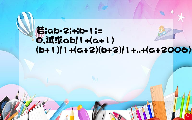 若|ab-2|+|b-1|=0,试求ab/1+(a+1)(b+1)/1+(a+2)(b+2)/1+..+(a+2006)(b+2006)的值.