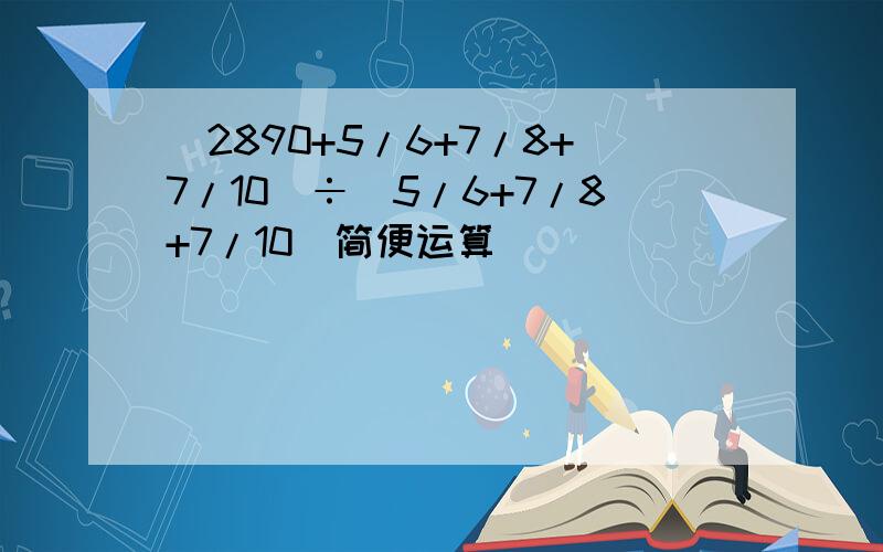 （2890+5/6+7/8+7/10）÷（5/6+7/8+7/10）简便运算