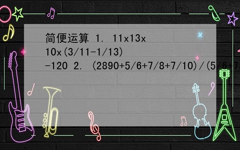 简便运算 1. 11x13x10x(3/11-1/13)-120 2. (2890+5/6+7/8+7/10)/(5/6+7/8+7/10)3. 1/2+1/6+1/12+1/20+1/30+1/42+1/56+1/72+1/90