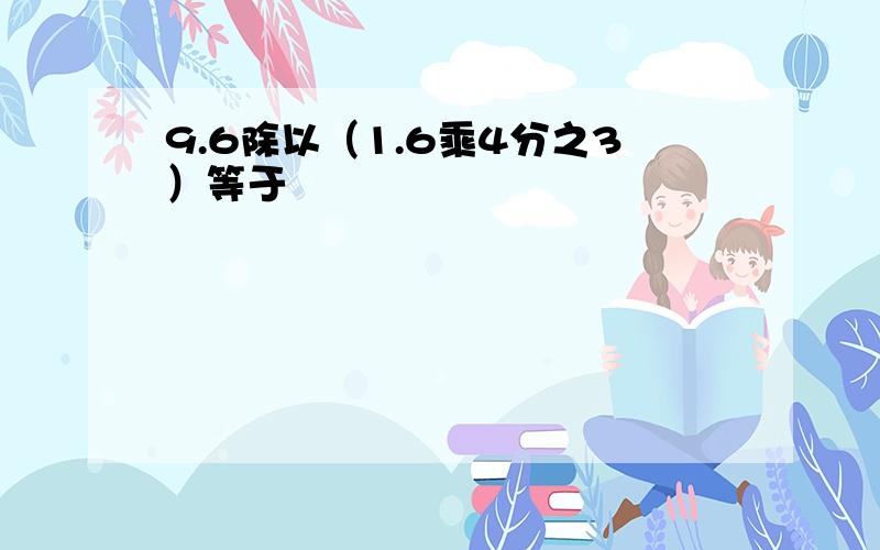 9.6除以（1.6乘4分之3）等于