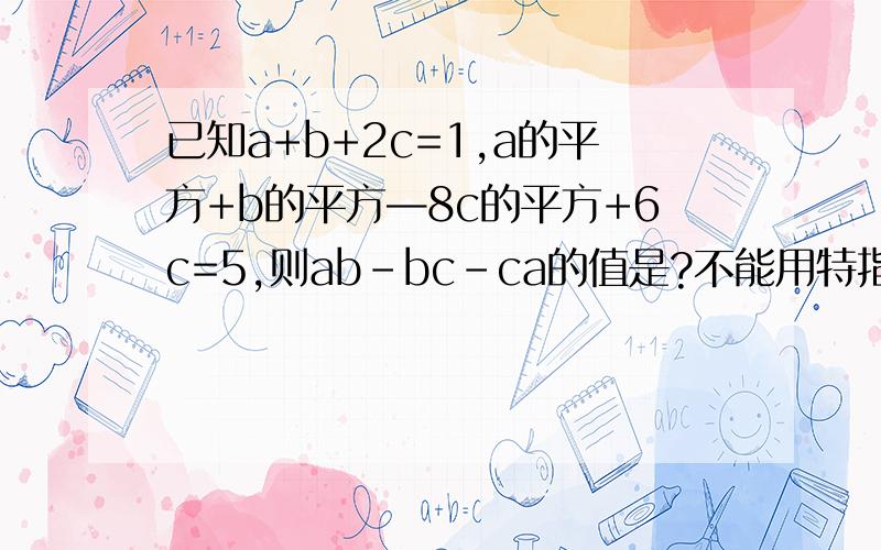 已知a+b+2c=1,a的平方+b的平方—8c的平方+6c=5,则ab-bc-ca的值是?不能用特指法越快越好