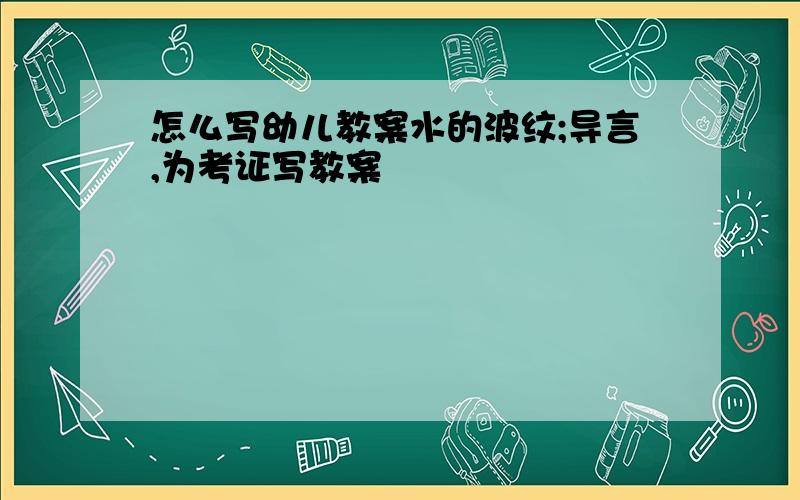 怎么写幼儿教案水的波纹;导言,为考证写教案