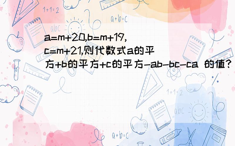 a=m+20,b=m+19,c=m+21,则代数式a的平方+b的平方+c的平方-ab-bc-ca 的值?