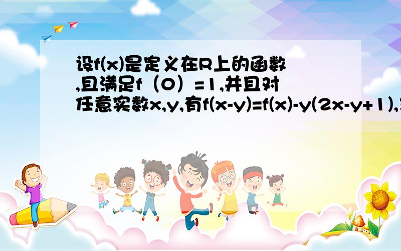 设f(x)是定义在R上的函数,且满足f（0）=1,并且对任意实数x,y,有f(x-y)=f(x)-y(2x-y+1),求f(x)的解析式