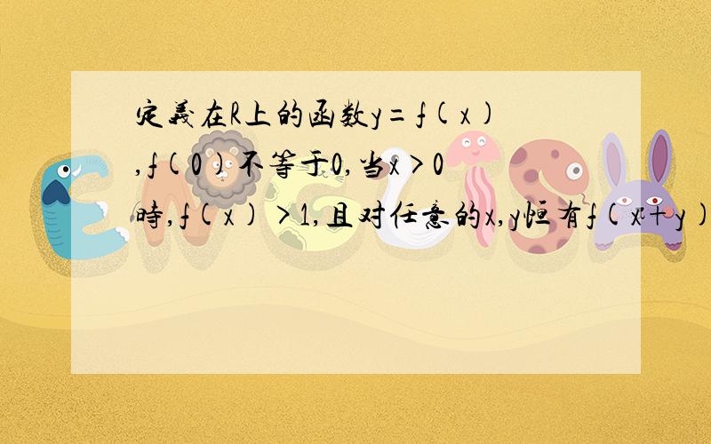 定义在R上的函数y=f(x),f(0)不等于0,当x>0时,f(x)>1,且对任意的x,y恒有f(x+y)=f(x)×f(y)