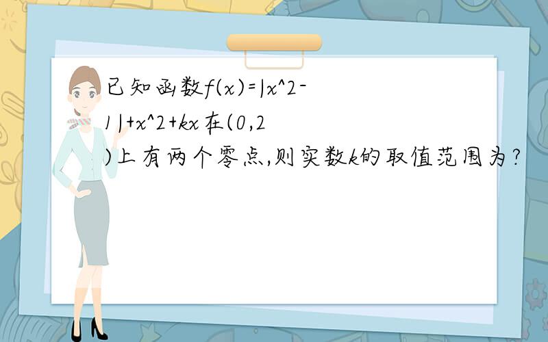 已知函数f(x)=|x^2-1|+x^2+kx在(0,2)上有两个零点,则实数k的取值范围为?