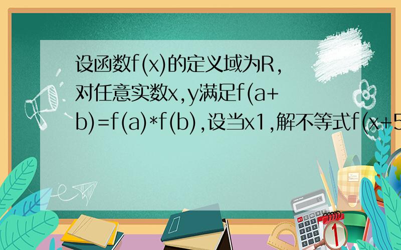 设函数f(x)的定义域为R,对任意实数x,y满足f(a+b)=f(a)*f(b),设当x1,解不等式f(x+5)>1/f(x)