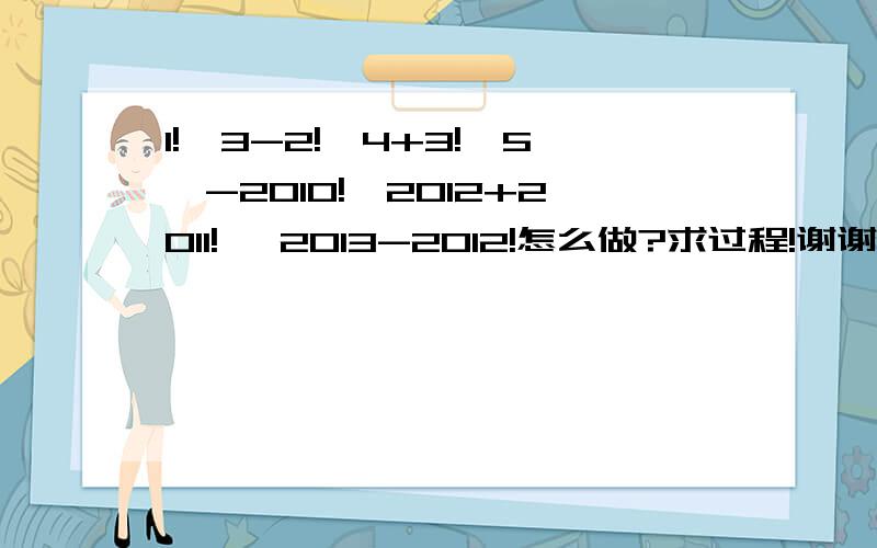 1!×3-2!×4+3!×5…-2010!×2012+2011! ×2013-2012!怎么做?求过程!谢谢!