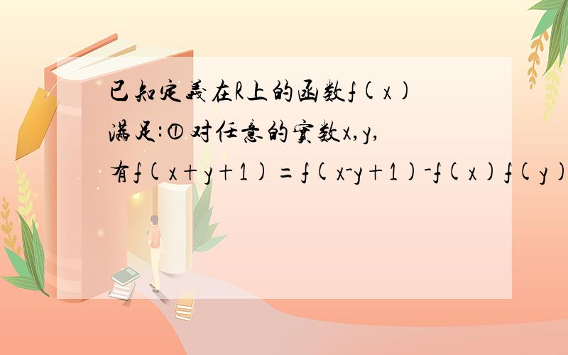 已知定义在R上的函数f(x)满足:①对任意的实数x,y,有f(x+y+1)=f(x-y+1)-f(x)f(y)；②f(1)=2;（1）求f（0）及f（-1）的值（2）判断函数f(x)的奇偶性,并证明