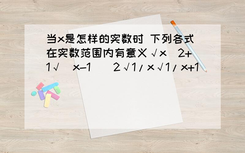 当x是怎样的实数时 下列各式在实数范围内有意义√x^2+1√(x-1)^2√1/x√1/x+1