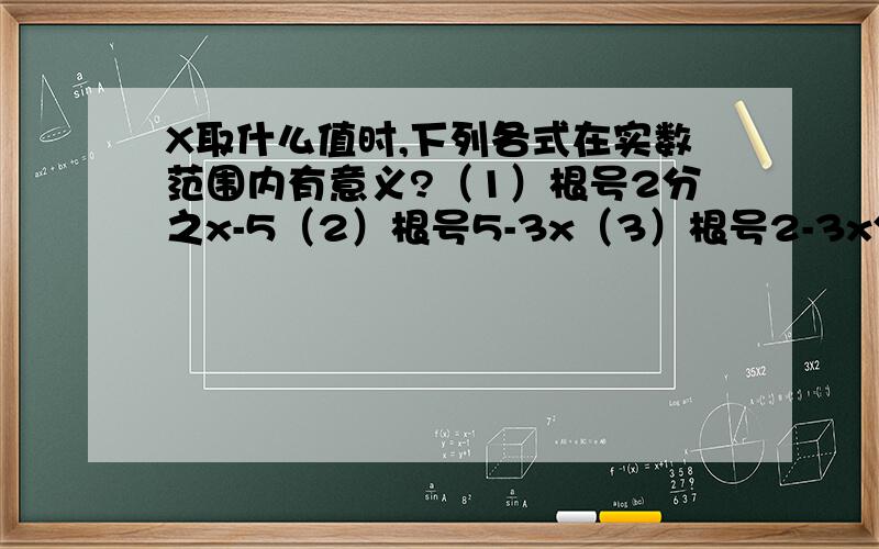 X取什么值时,下列各式在实数范围内有意义?（1）根号2分之x-5（2）根号5-3x（3）根号2-3x分之1（4）根号2-x+根号x-1我数学最不行了，行亲们帮我一下呗