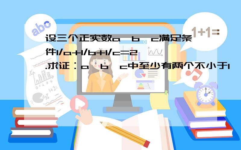 设三个正实数a,b,c满足条件1/a+1/b+1/c=2.求证：a,b,c中至少有两个不小于1