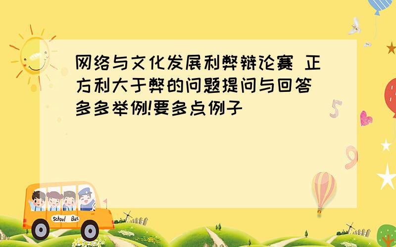 网络与文化发展利弊辩论赛 正方利大于弊的问题提问与回答 多多举例!要多点例子