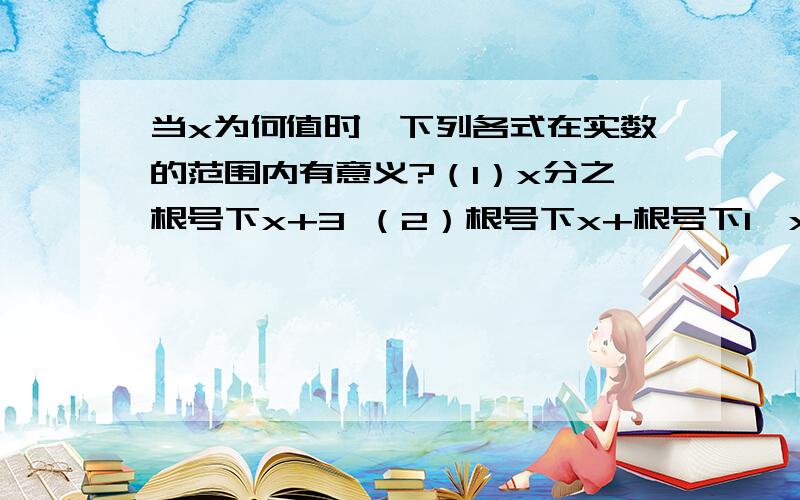 当x为何值时,下列各式在实数的范围内有意义?（1）x分之根号下x+3 （2）根号下x+根号下1—x（要过程）当x为何值时，下列各式在实数的范围内有意义？（1）x分之根号下x+3 （2）根号下x+根号