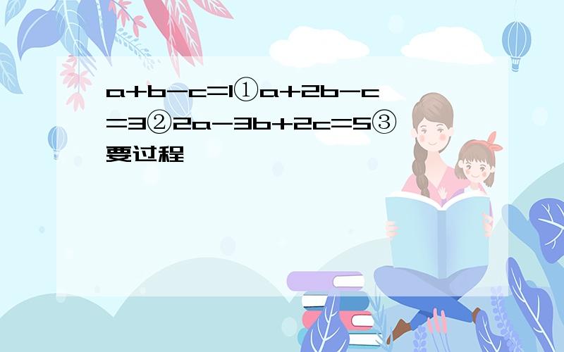 a+b-c=1①a+2b-c=3②2a-3b+2c=5③要过程