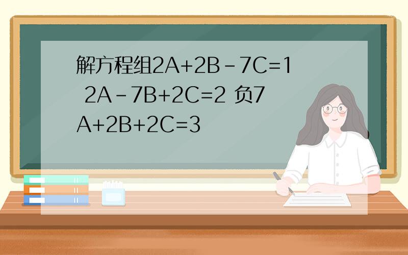 解方程组2A+2B-7C=1 2A-7B+2C=2 负7A+2B+2C=3