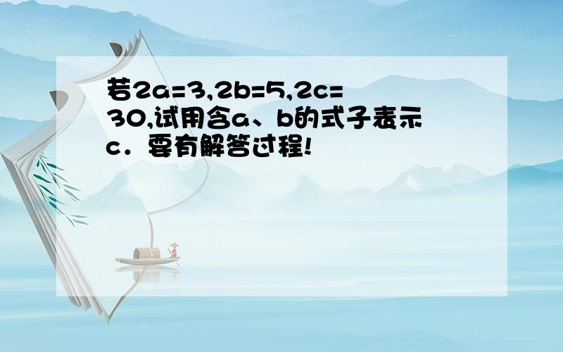 若2a=3,2b=5,2c=30,试用含a、b的式子表示c．要有解答过程!