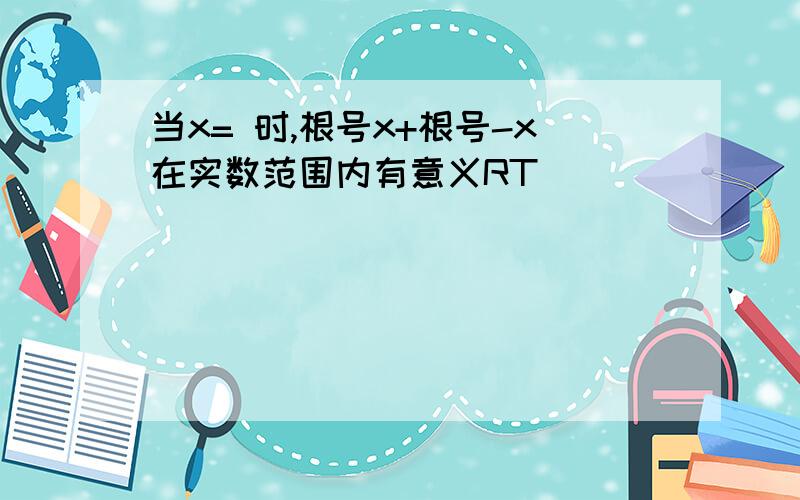 当x= 时,根号x+根号-x在实数范围内有意义RT