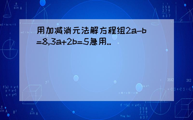 用加减消元法解方程组2a-b=8,3a+2b=5急用..