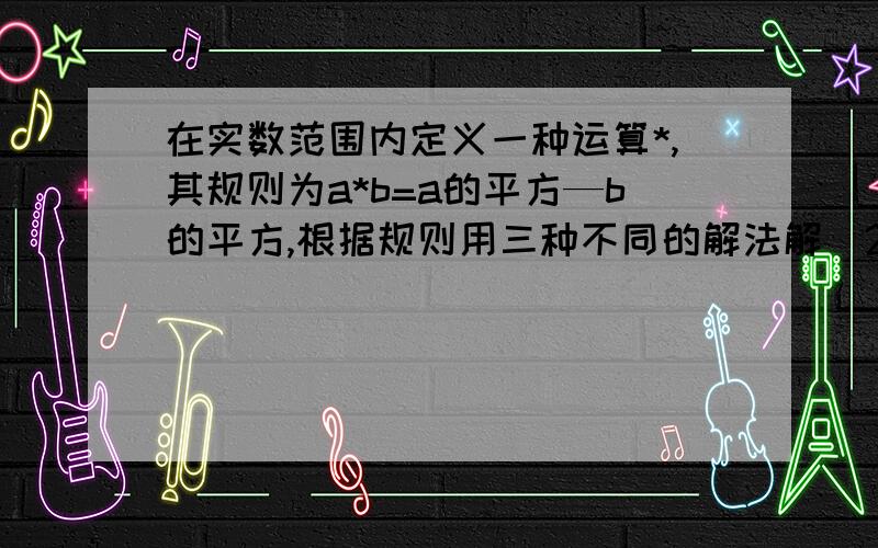 在实数范围内定义一种运算*,其规则为a*b=a的平方—b的平方,根据规则用三种不同的解法解（2X-1）*5=0