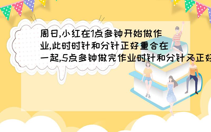 周日,小红在1点多钟开始做作业,此时时针和分针正好重合在一起,5点多钟做完作业时针和分针又正好重合在一起,问小红做作业用了多少时间?