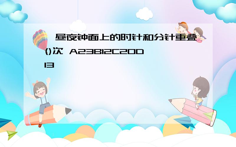 一昼夜钟面上的时针和分针重叠()次 A23B12C20D13