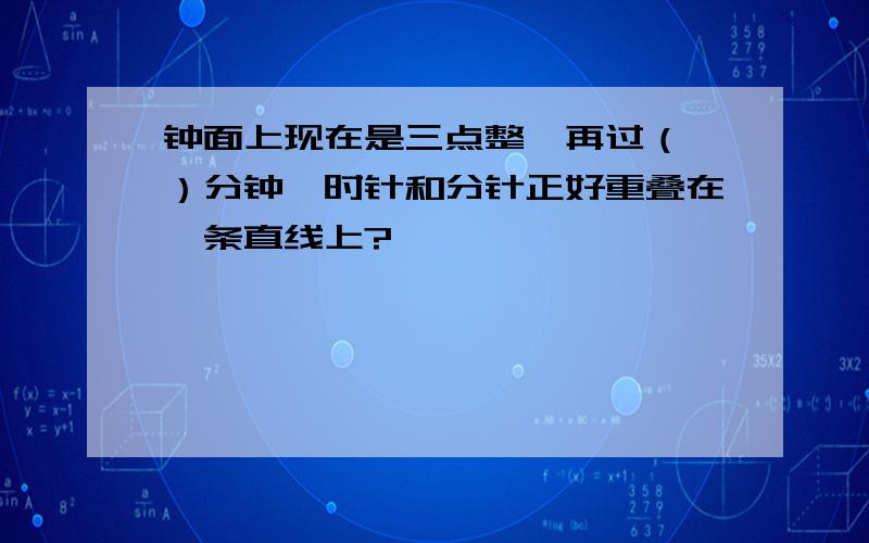 钟面上现在是三点整,再过（ ）分钟,时针和分针正好重叠在一条直线上?