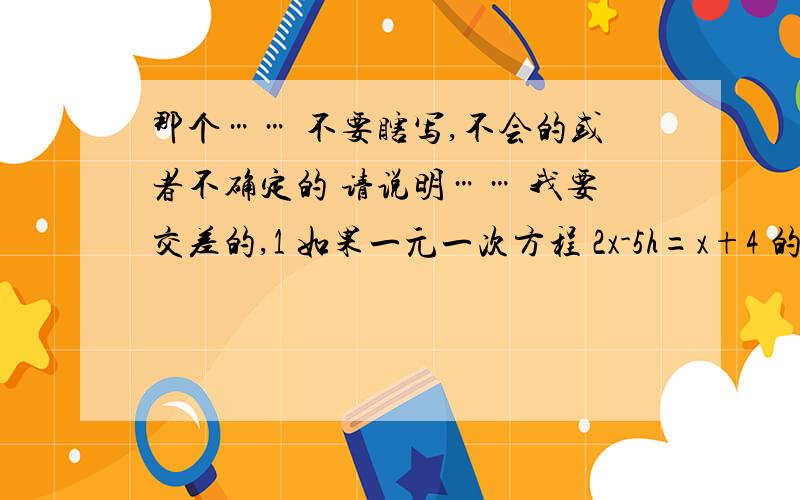 那个…… 不要瞎写,不会的或者不确定的 请说明…… 我要交差的,1 如果一元一次方程 2x-5h=x+4 的解是正数解,K取值范围?2 一个多边形除去一个内角后 其余各内角的和为2780° 则除去这个内角的