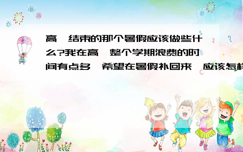 高一结束的那个暑假应该做些什么?我在高一整个学期浪费的时间有点多,希望在暑假补回来,应该怎样列计划?现在才开始努力还来得及吗?我应该怎样做?我选的是理科