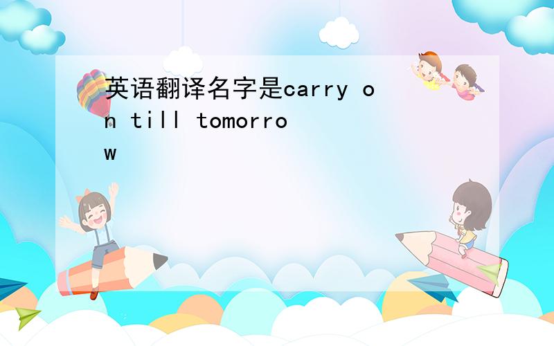 英语翻译名字是carry on till tomorrow