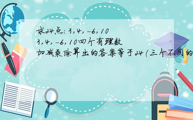 求24点:3,4,-6,103,4,-6,10四个有理数加减乘除算出的答案等于24(三个不同的算式) 3,-5,7,-13算24点 有急用!