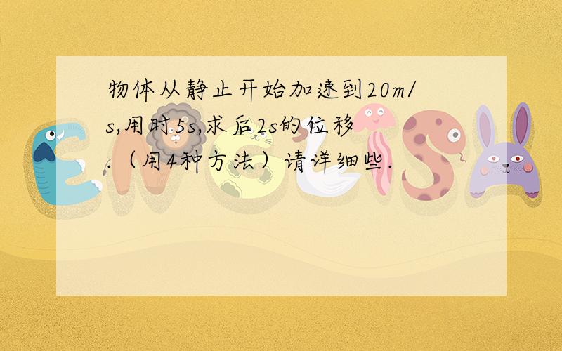 物体从静止开始加速到20m/s,用时5s,求后2s的位移.（用4种方法）请详细些.