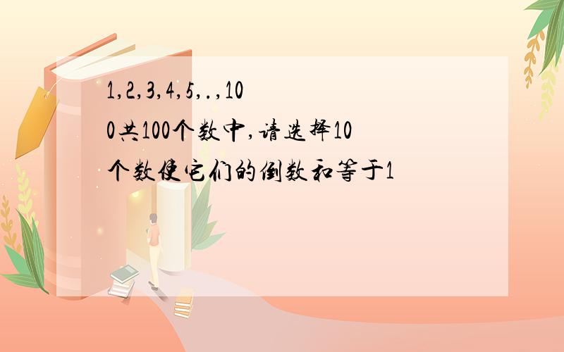 1,2,3,4,5,.,100共100个数中,请选择10个数使它们的倒数和等于1