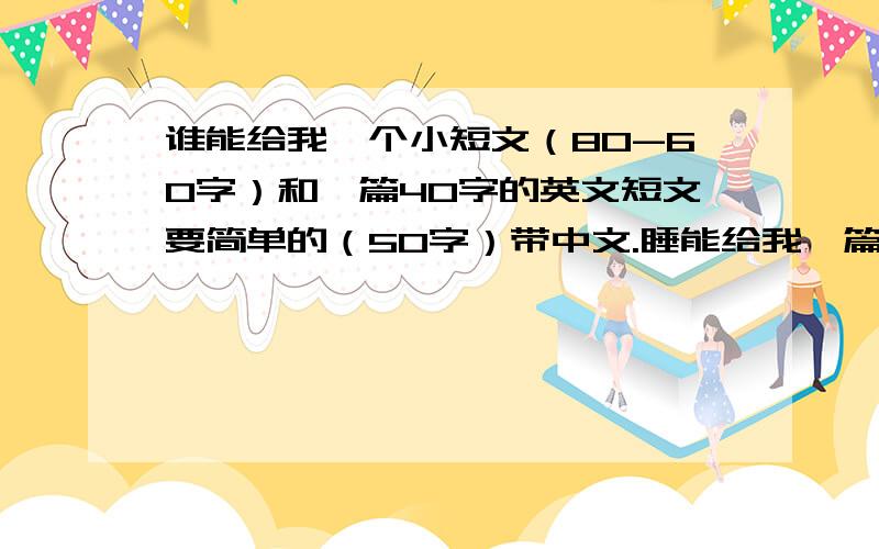 谁能给我一个小短文（80-60字）和一篇40字的英文短文要简单的（50字）带中文.睡能给我一篇中文短文和一篇英文短文(带中文翻译)